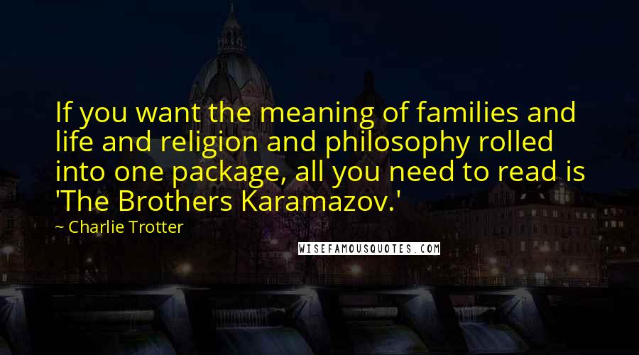 Charlie Trotter Quotes: If you want the meaning of families and life and religion and philosophy rolled into one package, all you need to read is 'The Brothers Karamazov.'