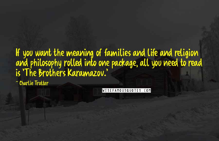 Charlie Trotter Quotes: If you want the meaning of families and life and religion and philosophy rolled into one package, all you need to read is 'The Brothers Karamazov.'