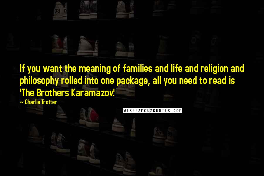 Charlie Trotter Quotes: If you want the meaning of families and life and religion and philosophy rolled into one package, all you need to read is 'The Brothers Karamazov.'