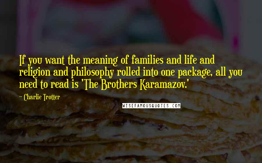 Charlie Trotter Quotes: If you want the meaning of families and life and religion and philosophy rolled into one package, all you need to read is 'The Brothers Karamazov.'