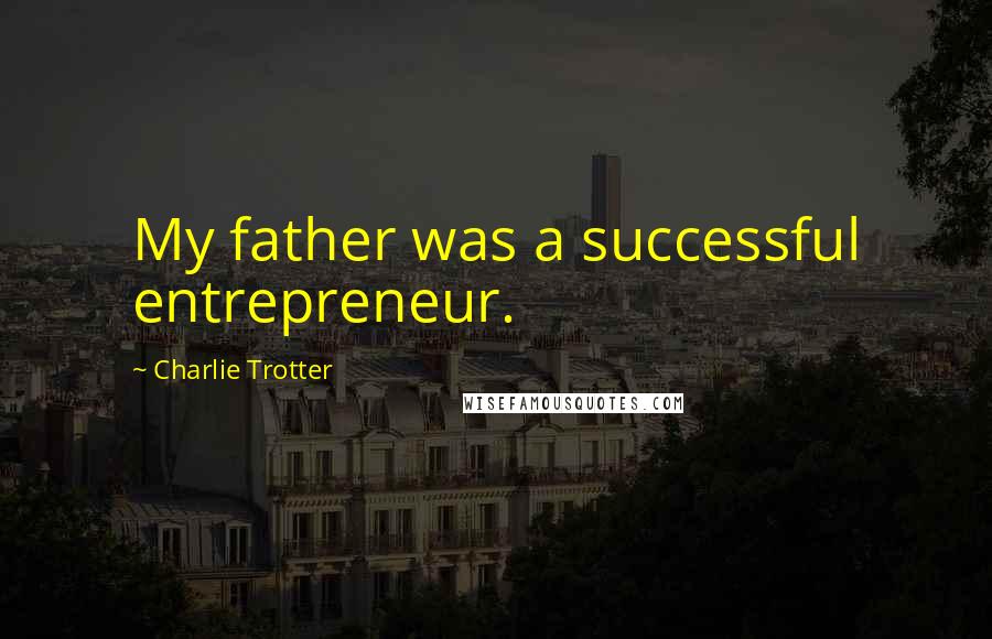 Charlie Trotter Quotes: My father was a successful entrepreneur.