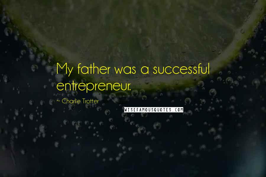 Charlie Trotter Quotes: My father was a successful entrepreneur.