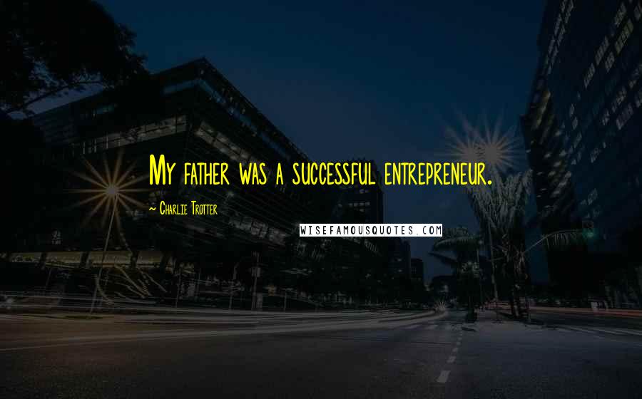 Charlie Trotter Quotes: My father was a successful entrepreneur.