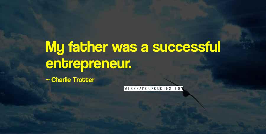 Charlie Trotter Quotes: My father was a successful entrepreneur.