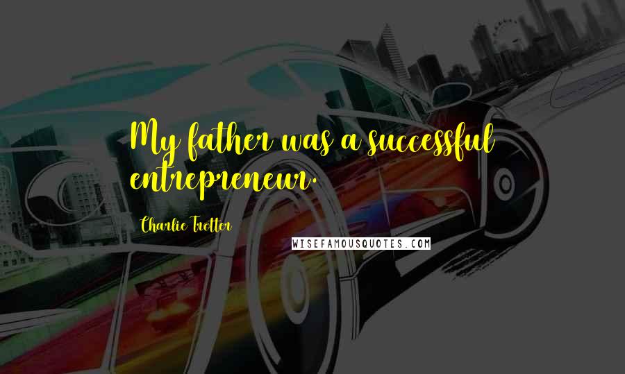 Charlie Trotter Quotes: My father was a successful entrepreneur.