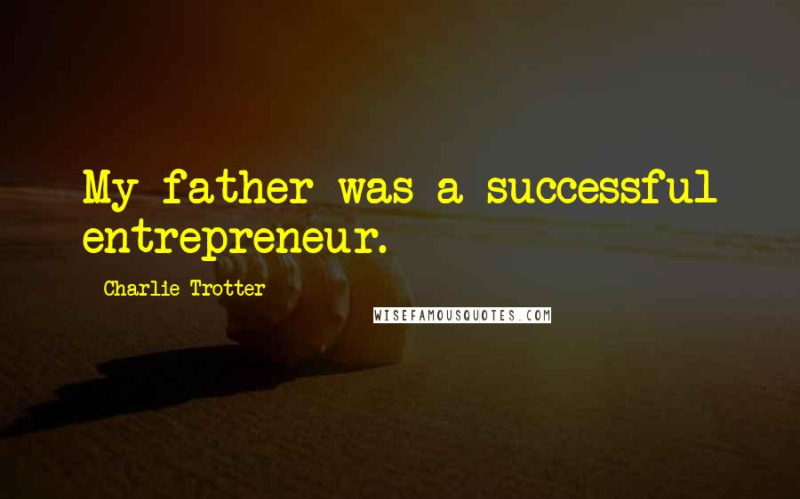 Charlie Trotter Quotes: My father was a successful entrepreneur.