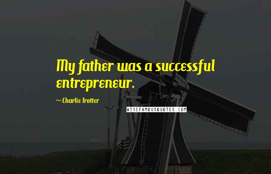 Charlie Trotter Quotes: My father was a successful entrepreneur.