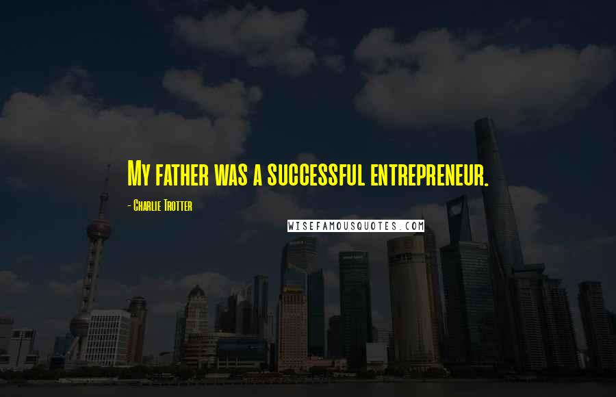 Charlie Trotter Quotes: My father was a successful entrepreneur.