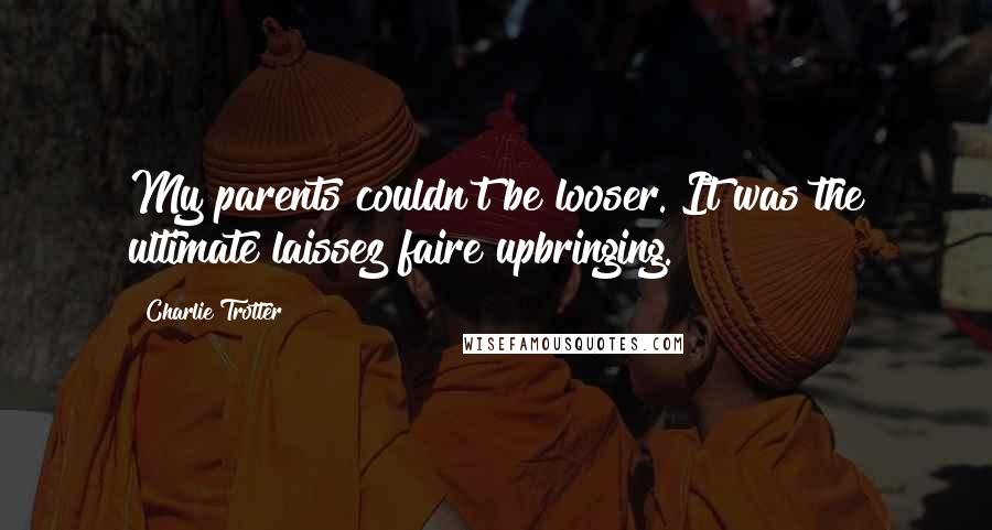 Charlie Trotter Quotes: My parents couldn't be looser. It was the ultimate laissez faire upbringing.