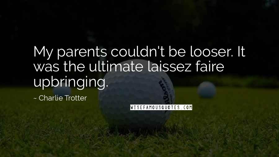 Charlie Trotter Quotes: My parents couldn't be looser. It was the ultimate laissez faire upbringing.