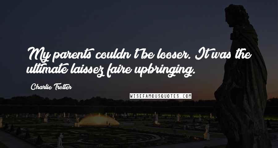 Charlie Trotter Quotes: My parents couldn't be looser. It was the ultimate laissez faire upbringing.