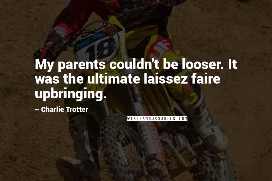 Charlie Trotter Quotes: My parents couldn't be looser. It was the ultimate laissez faire upbringing.