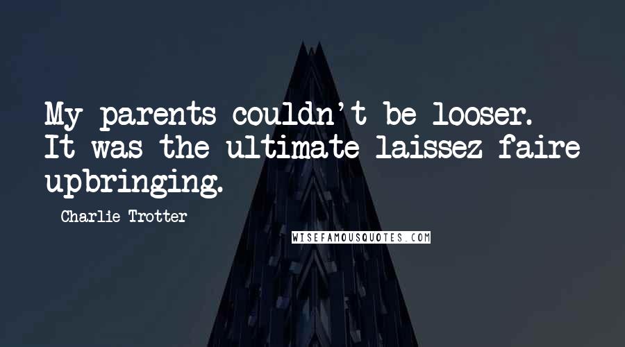 Charlie Trotter Quotes: My parents couldn't be looser. It was the ultimate laissez faire upbringing.