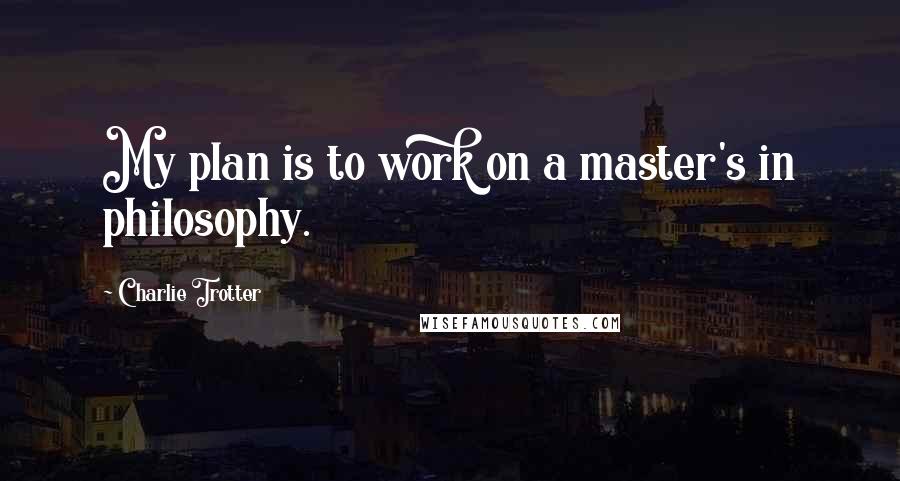 Charlie Trotter Quotes: My plan is to work on a master's in philosophy.