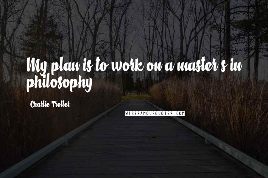 Charlie Trotter Quotes: My plan is to work on a master's in philosophy.