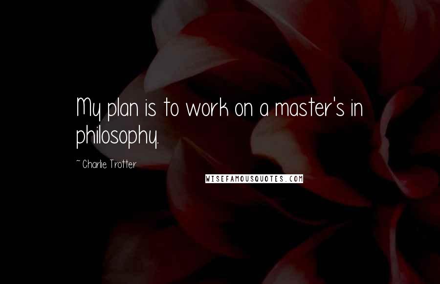 Charlie Trotter Quotes: My plan is to work on a master's in philosophy.