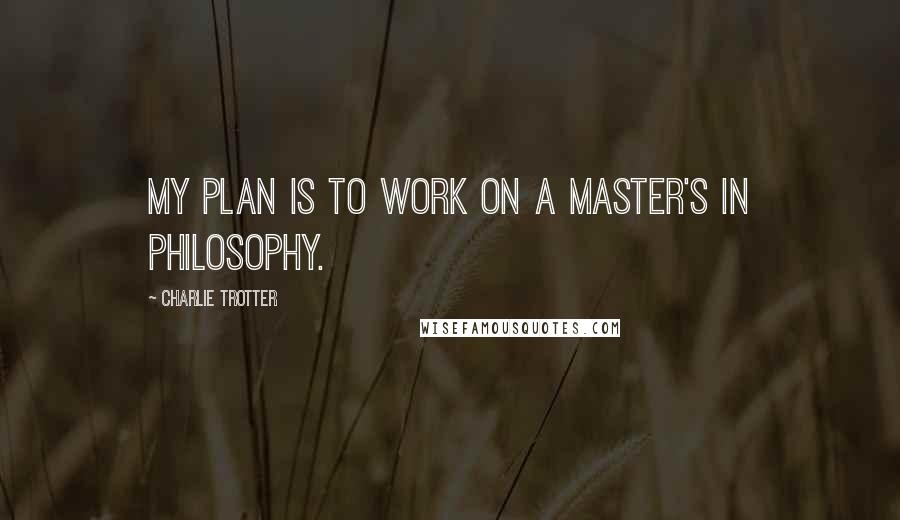 Charlie Trotter Quotes: My plan is to work on a master's in philosophy.