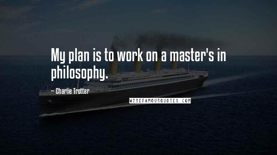 Charlie Trotter Quotes: My plan is to work on a master's in philosophy.