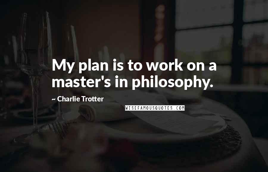 Charlie Trotter Quotes: My plan is to work on a master's in philosophy.