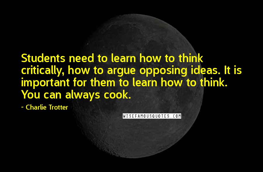 Charlie Trotter Quotes: Students need to learn how to think critically, how to argue opposing ideas. It is important for them to learn how to think. You can always cook.