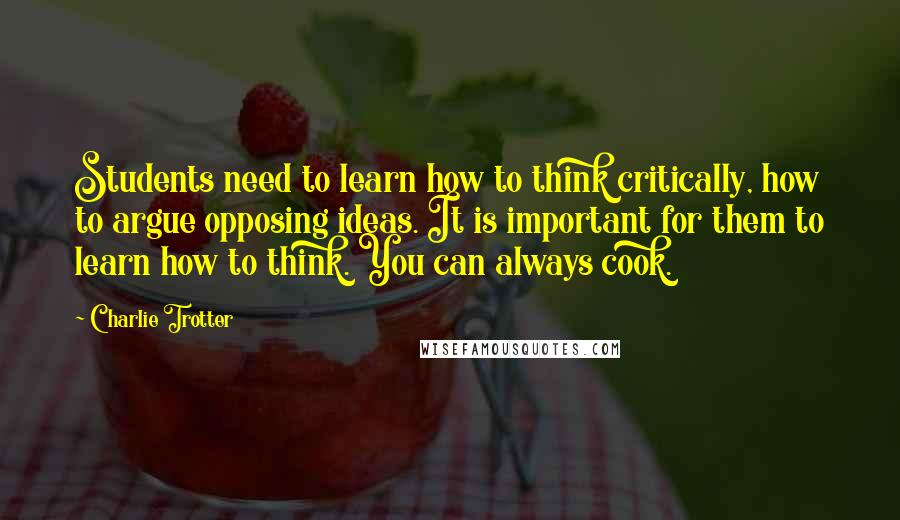 Charlie Trotter Quotes: Students need to learn how to think critically, how to argue opposing ideas. It is important for them to learn how to think. You can always cook.