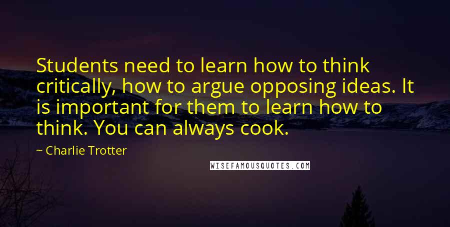 Charlie Trotter Quotes: Students need to learn how to think critically, how to argue opposing ideas. It is important for them to learn how to think. You can always cook.