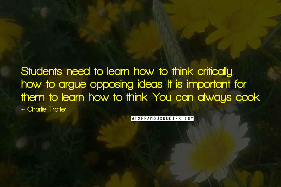 Charlie Trotter Quotes: Students need to learn how to think critically, how to argue opposing ideas. It is important for them to learn how to think. You can always cook.