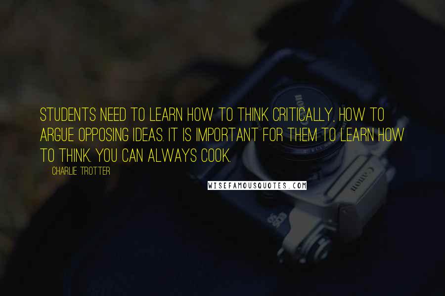 Charlie Trotter Quotes: Students need to learn how to think critically, how to argue opposing ideas. It is important for them to learn how to think. You can always cook.