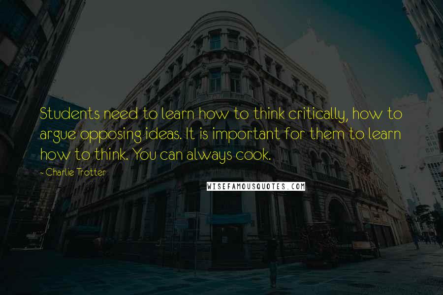 Charlie Trotter Quotes: Students need to learn how to think critically, how to argue opposing ideas. It is important for them to learn how to think. You can always cook.