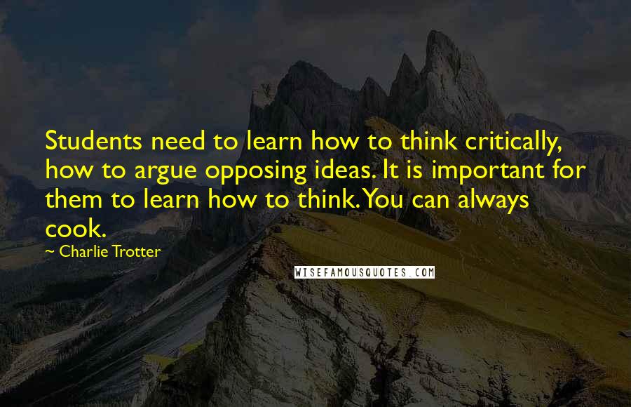 Charlie Trotter Quotes: Students need to learn how to think critically, how to argue opposing ideas. It is important for them to learn how to think. You can always cook.