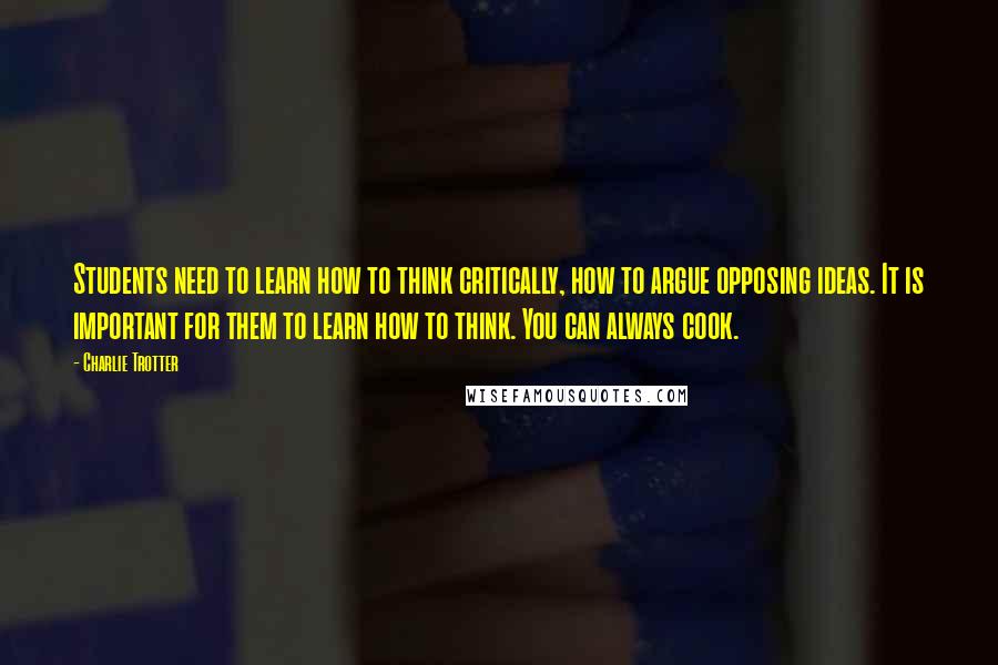 Charlie Trotter Quotes: Students need to learn how to think critically, how to argue opposing ideas. It is important for them to learn how to think. You can always cook.