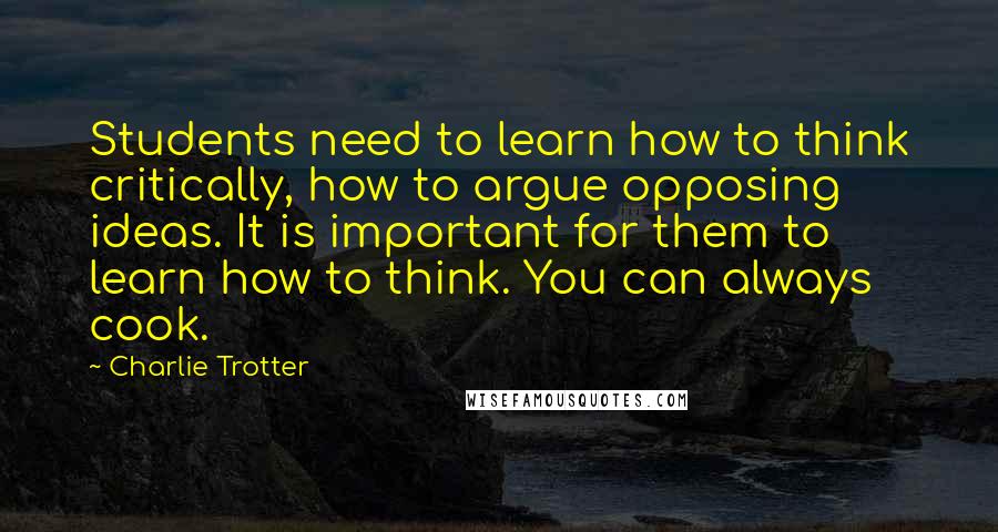 Charlie Trotter Quotes: Students need to learn how to think critically, how to argue opposing ideas. It is important for them to learn how to think. You can always cook.