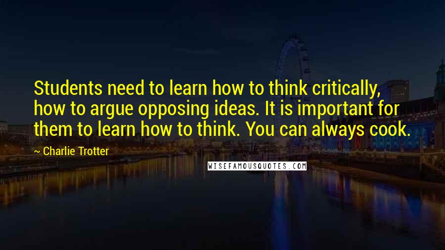 Charlie Trotter Quotes: Students need to learn how to think critically, how to argue opposing ideas. It is important for them to learn how to think. You can always cook.