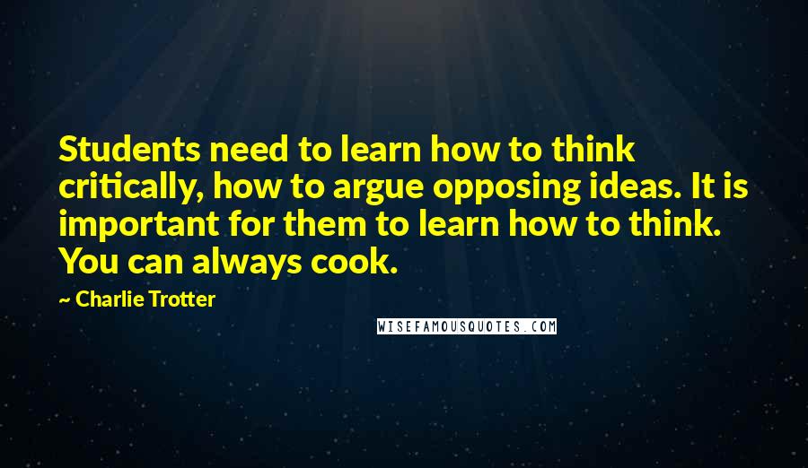 Charlie Trotter Quotes: Students need to learn how to think critically, how to argue opposing ideas. It is important for them to learn how to think. You can always cook.