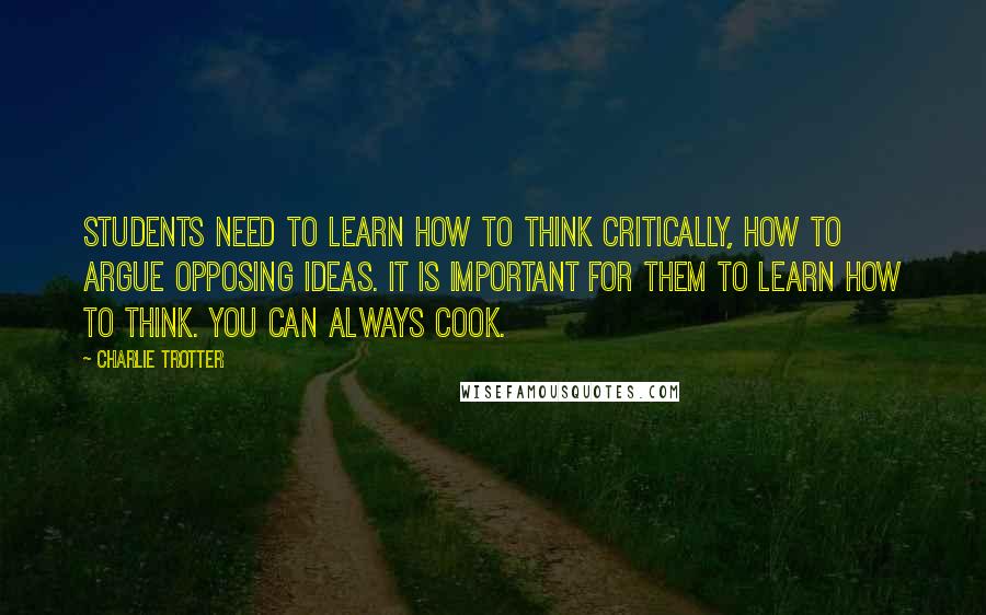 Charlie Trotter Quotes: Students need to learn how to think critically, how to argue opposing ideas. It is important for them to learn how to think. You can always cook.