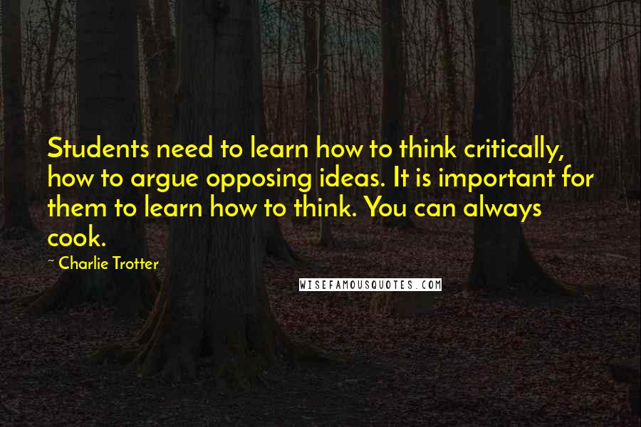 Charlie Trotter Quotes: Students need to learn how to think critically, how to argue opposing ideas. It is important for them to learn how to think. You can always cook.