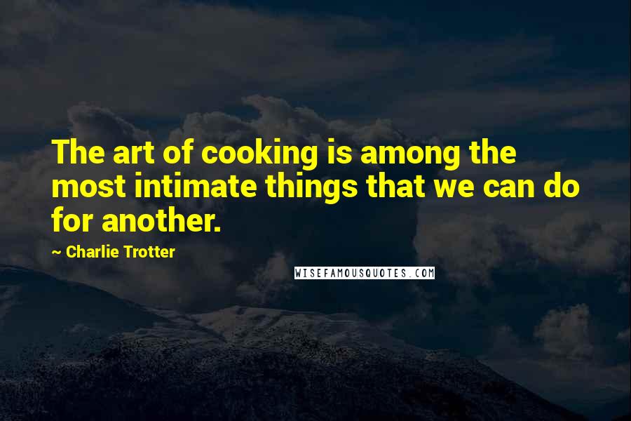Charlie Trotter Quotes: The art of cooking is among the most intimate things that we can do for another.