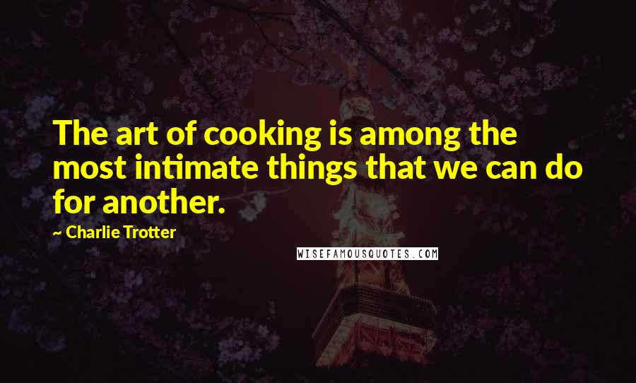 Charlie Trotter Quotes: The art of cooking is among the most intimate things that we can do for another.