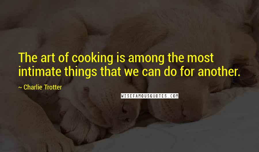 Charlie Trotter Quotes: The art of cooking is among the most intimate things that we can do for another.