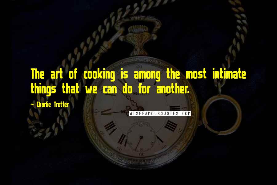 Charlie Trotter Quotes: The art of cooking is among the most intimate things that we can do for another.