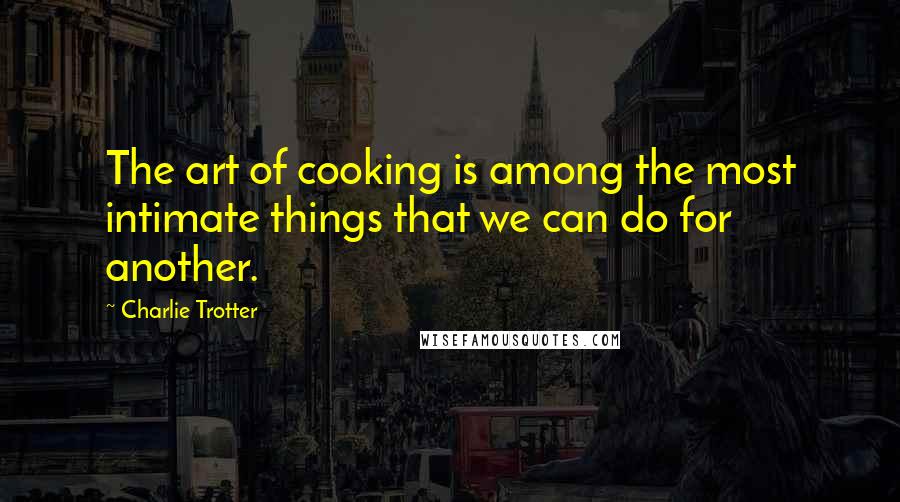 Charlie Trotter Quotes: The art of cooking is among the most intimate things that we can do for another.