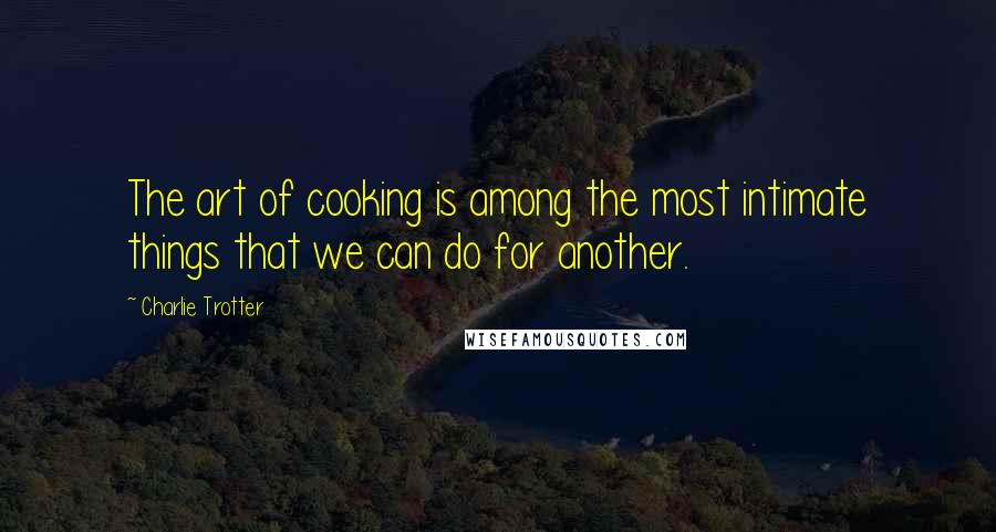 Charlie Trotter Quotes: The art of cooking is among the most intimate things that we can do for another.