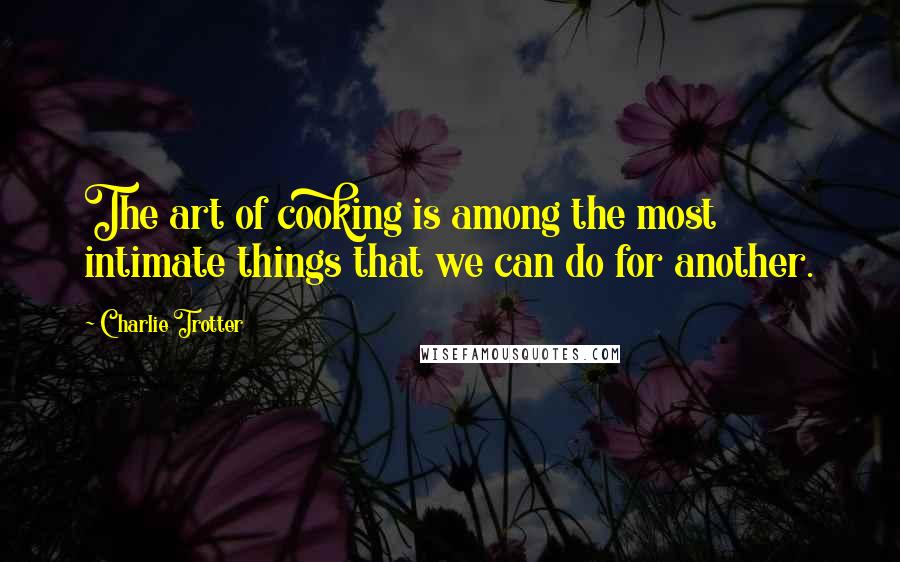 Charlie Trotter Quotes: The art of cooking is among the most intimate things that we can do for another.