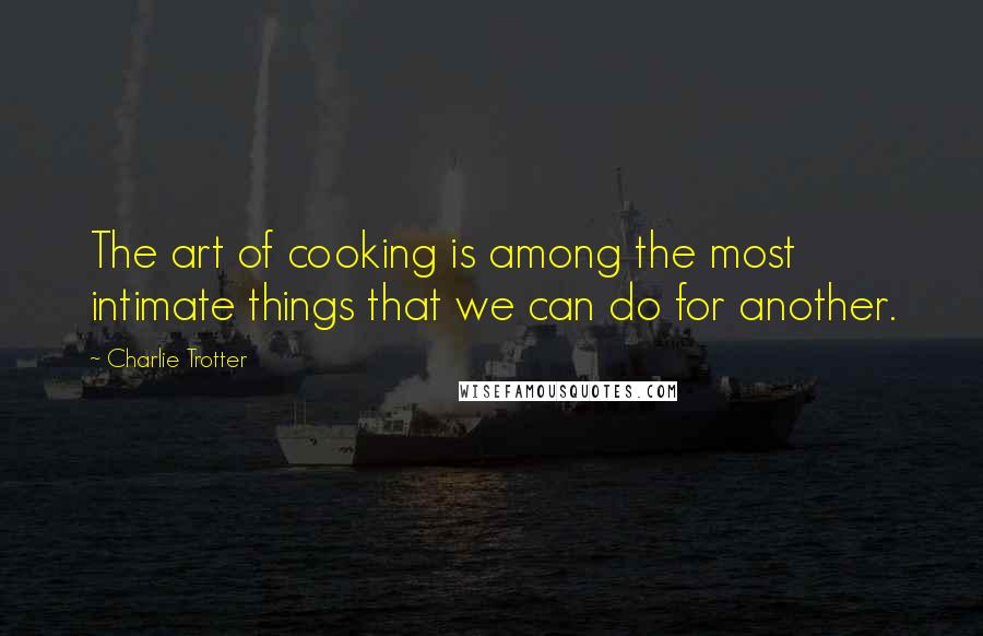 Charlie Trotter Quotes: The art of cooking is among the most intimate things that we can do for another.