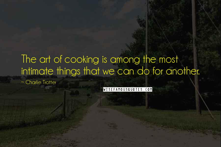 Charlie Trotter Quotes: The art of cooking is among the most intimate things that we can do for another.