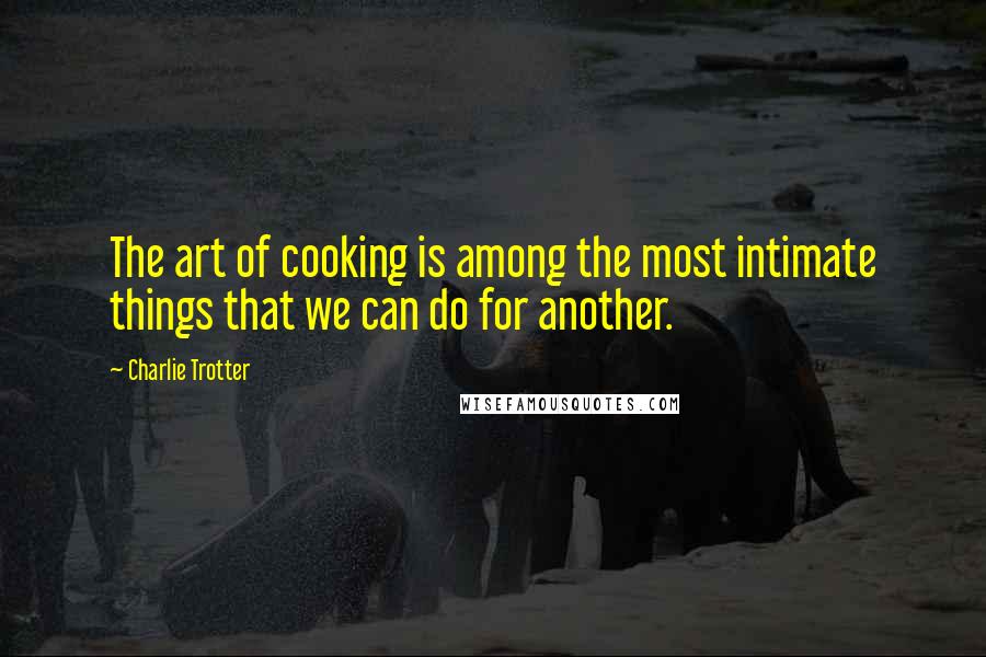 Charlie Trotter Quotes: The art of cooking is among the most intimate things that we can do for another.