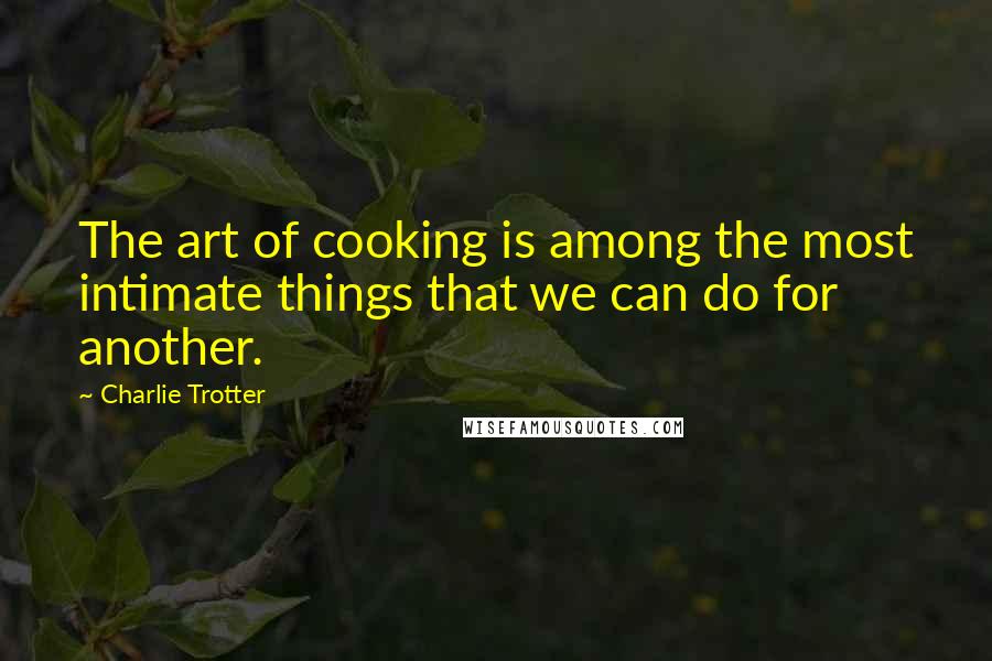 Charlie Trotter Quotes: The art of cooking is among the most intimate things that we can do for another.