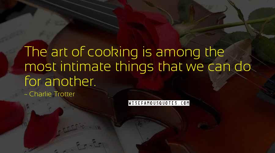 Charlie Trotter Quotes: The art of cooking is among the most intimate things that we can do for another.