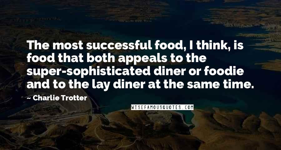 Charlie Trotter Quotes: The most successful food, I think, is food that both appeals to the super-sophisticated diner or foodie and to the lay diner at the same time.