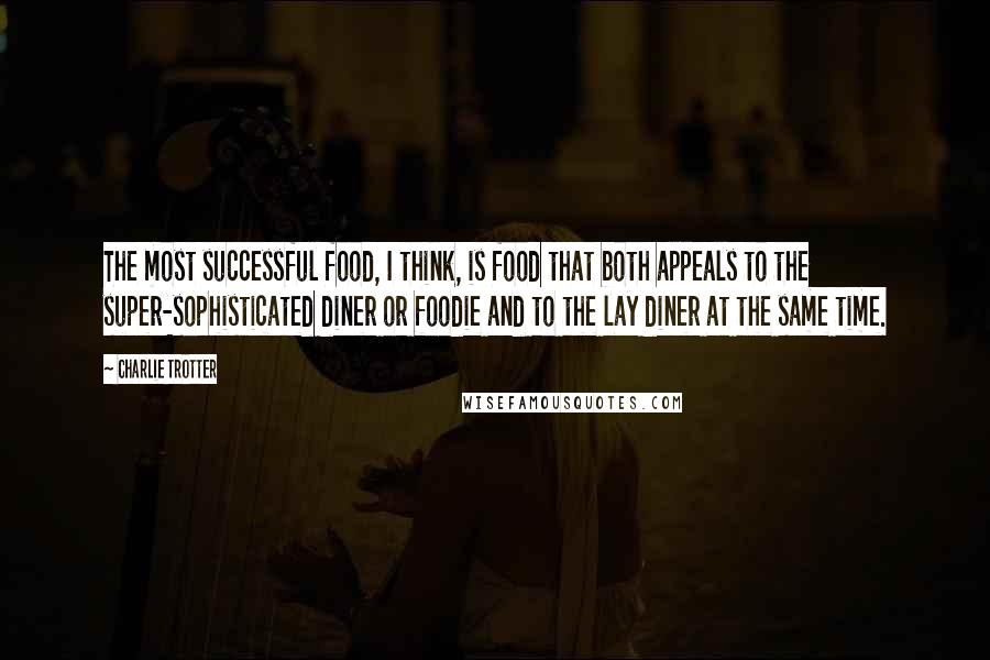 Charlie Trotter Quotes: The most successful food, I think, is food that both appeals to the super-sophisticated diner or foodie and to the lay diner at the same time.